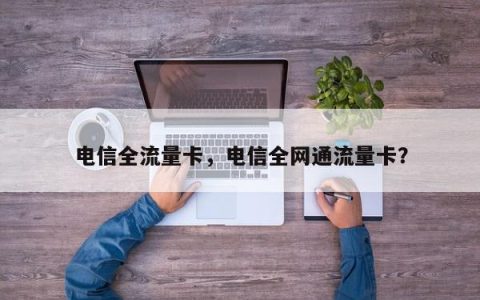 电信全流量卡，电信全网通流量卡？